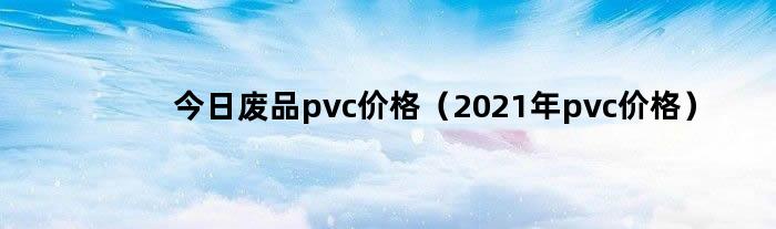 今日废品pvc价格（2021年pvc价格）